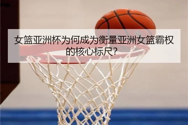 女篮亚洲杯为何成为衡量亚洲女篮霸权的核心标尺？